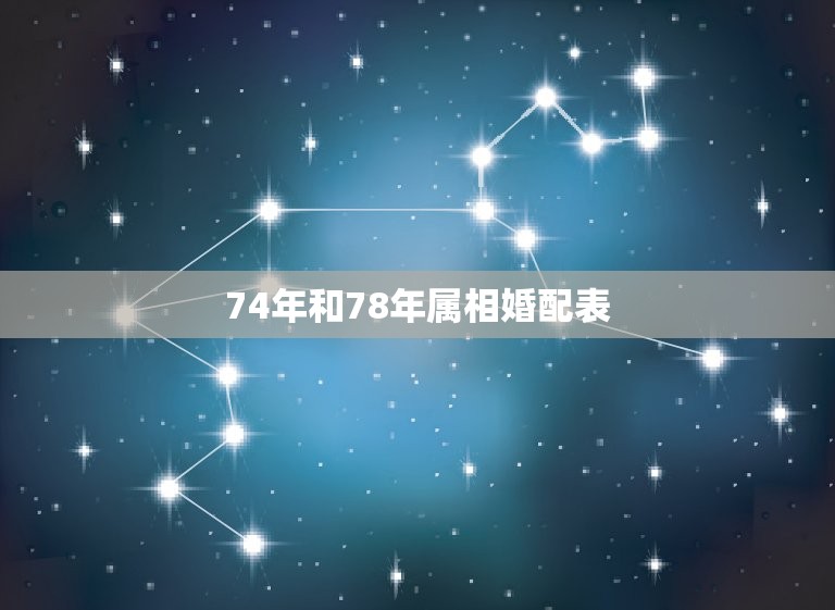 74年和78年属相婚配表，男74年与78年八字合婚 请教