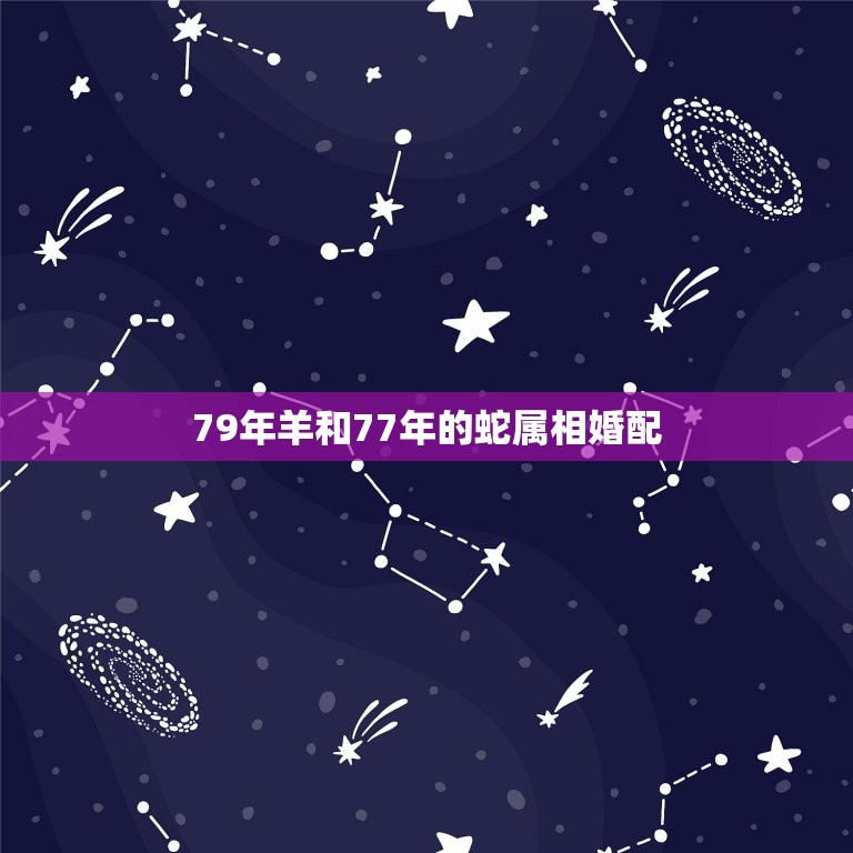 79年羊和77年的蛇属相婚配，1977年属蛇的人可以和1979年属羊的