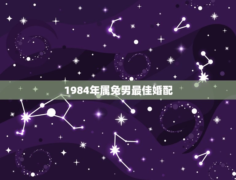 1984年属兔男最佳婚配，属兔的男人和什么属相最般配