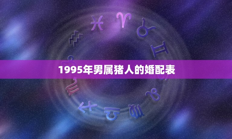 1995年男属猪人的婚配表，95年属猪男的和什么属相最配 1995年属