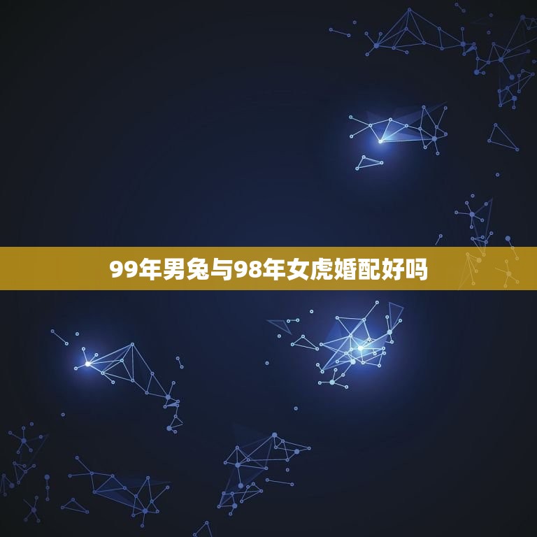 99年男兔与98年女虎婚配好吗，1987年男属兔跟1998年女属虎相配