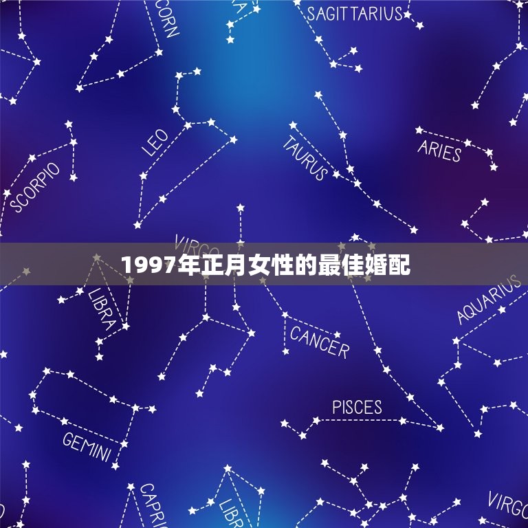 1997年正月女性的最佳婚配，97年女属牛的和什么属相最配？