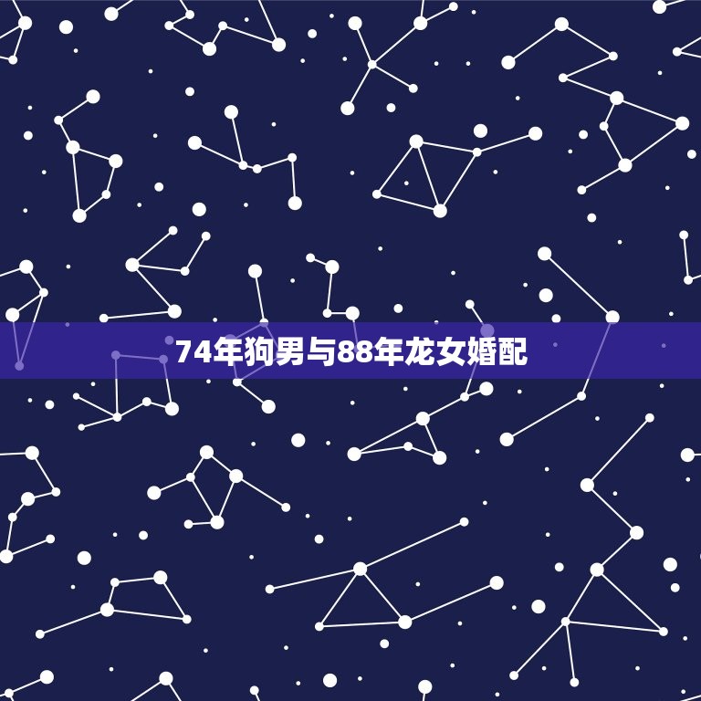 74年狗男与88年龙女婚配，70年属狗男和88年属龙女能结合吗