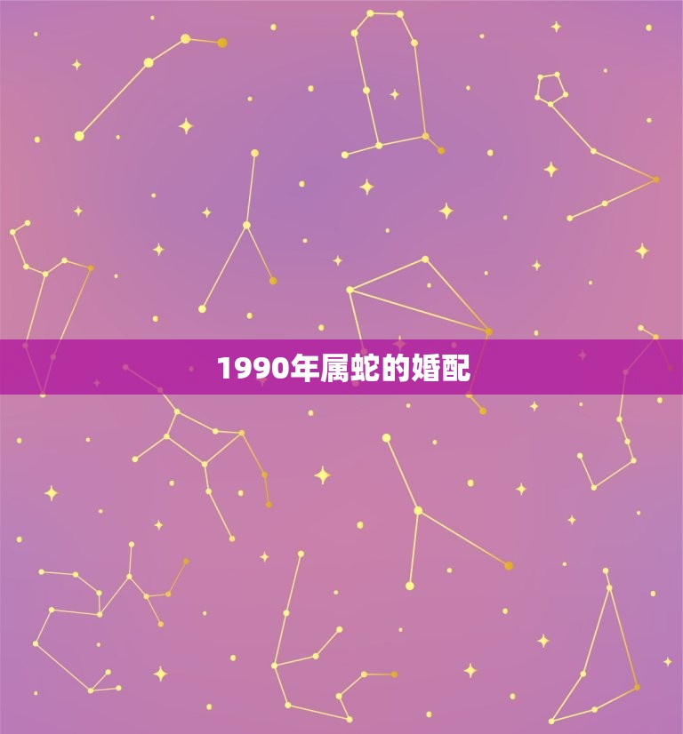 1990年属蛇的婚配，属蛇的属相婚配表