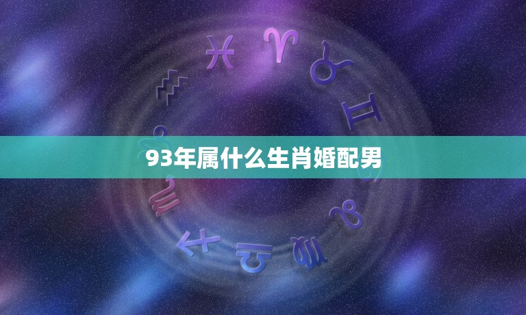 93年属什么生肖婚配男，93年属鸡的和什么属相最配