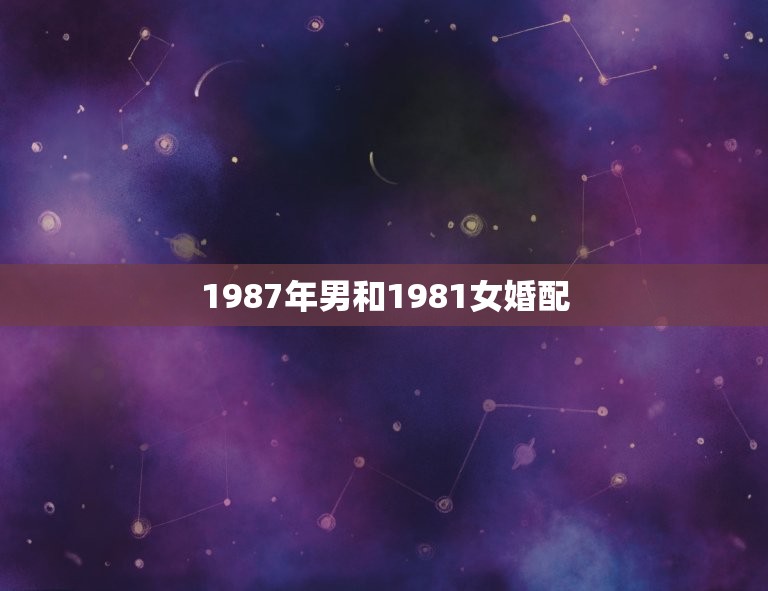 1987年男和1981女婚配，81年属鸡的女人和87年属兔的男人配婚合