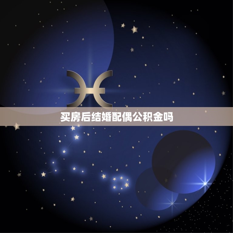 买房后结婚配偶公积金吗，结婚买房可用两人的公积金吗