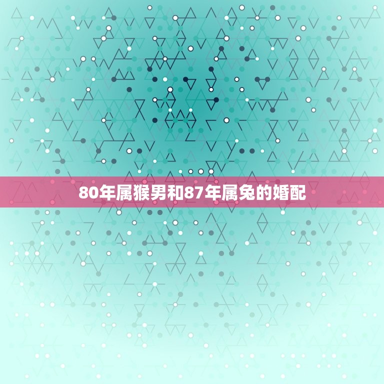 80年属猴男和87年属兔的婚配，1980年属猴男和1987年属兔女配么