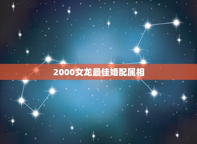 2000女龙最佳婚配属相，属龙的女生2000年的和什么属相的男生最配