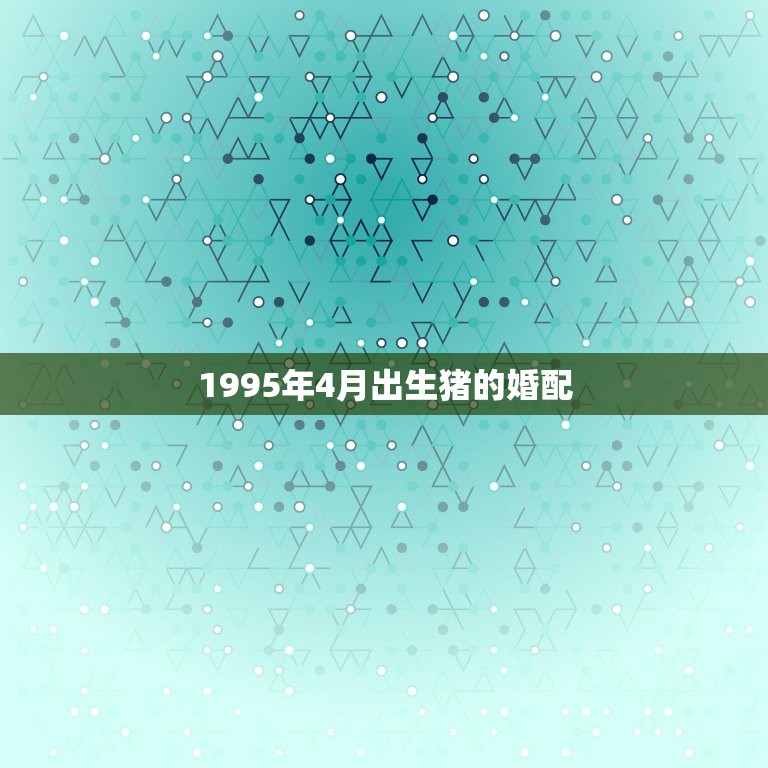 1995年4月出生猪的婚配，女属猪95年4月的属相婚配表