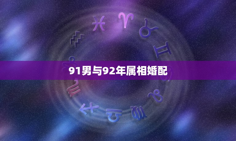 91男与92年属相婚配，1992年属猴的男性和1991年属羊的女性婚配