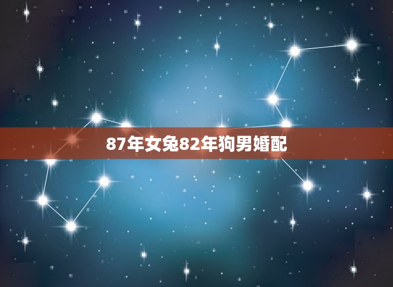 87年女兔82年狗男婚配，82年的属狗和87年的属兔相配吗？