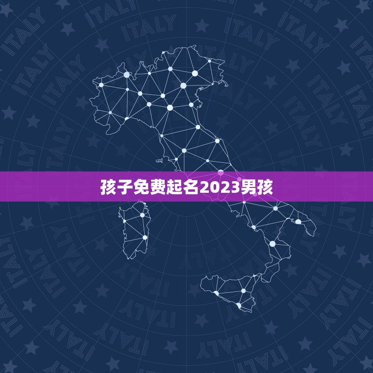 孩子免费起名2023男孩，2023男孩取名字寓意好的有哪些？