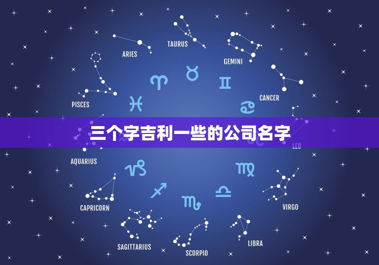 三个字吉利一些的公司名字，起个公司吉利点的名称有哪些？