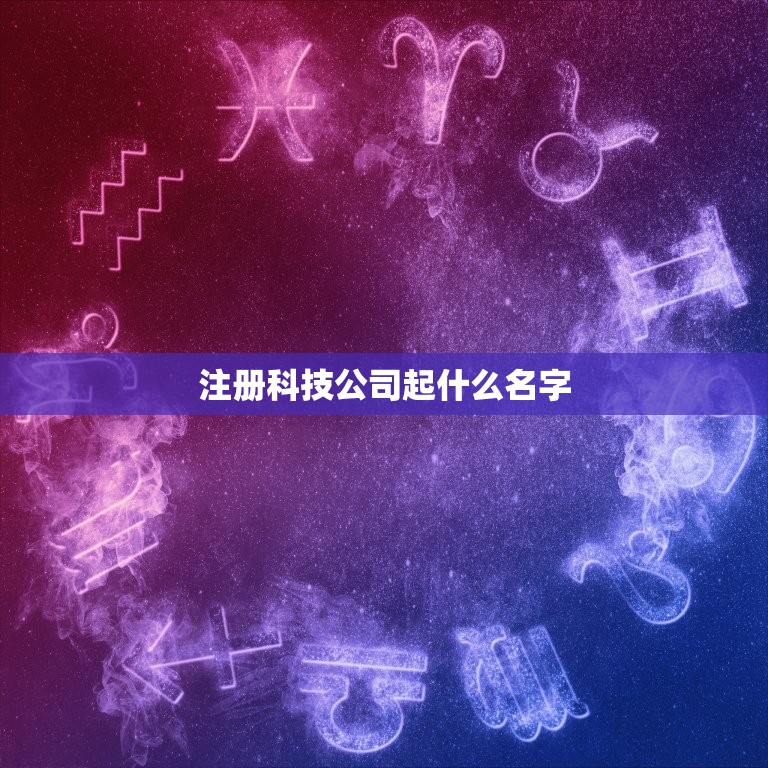 注册科技公司起什么名字，公司起名 注册一个科技公司的名字 谁能帮我啊