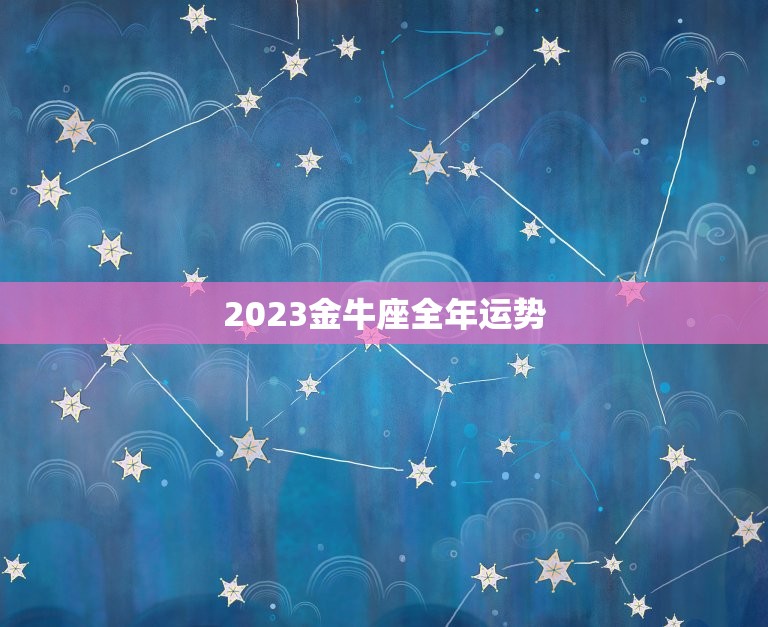 2023金牛座全年运势，2023金牛年几月出生最好