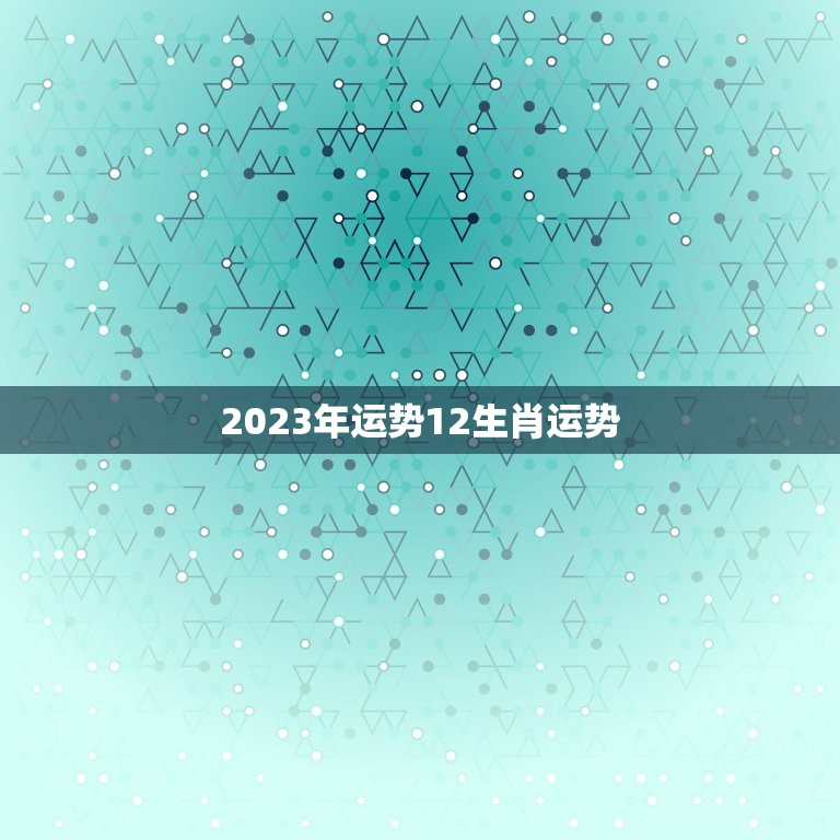 2023年运势12生肖运势，2023运程十二生肖运程每月运势