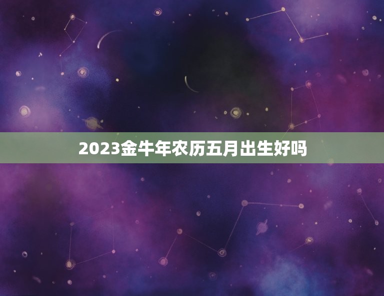 2023金牛年农历五月出生好吗，2023金牛年几月出生最好？