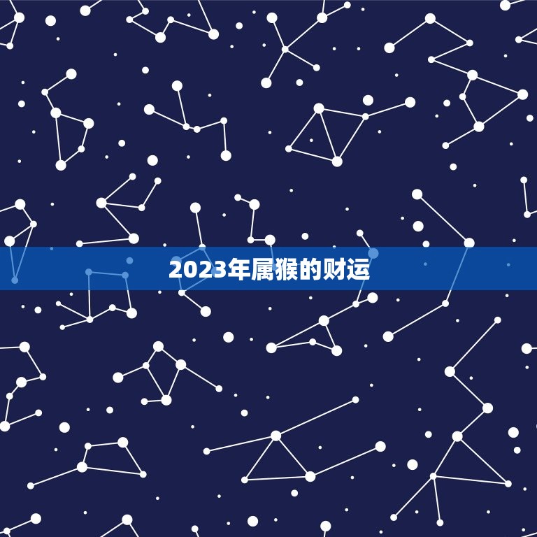 2023年属猴的财运，属猴人在2023年的全年运势