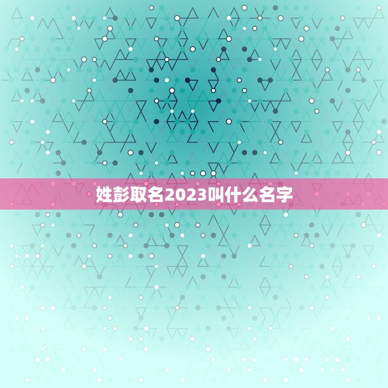 姓彭取名2023叫什么名字，姓彭，取什么名字好