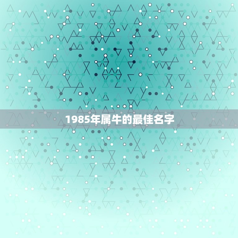 1985年属牛的最佳名字，李氏属牛85年的起名宜用字  第1张