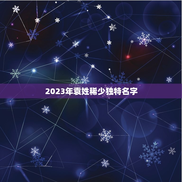 2023年袁姓稀少独特名字，袁姓女孩取名