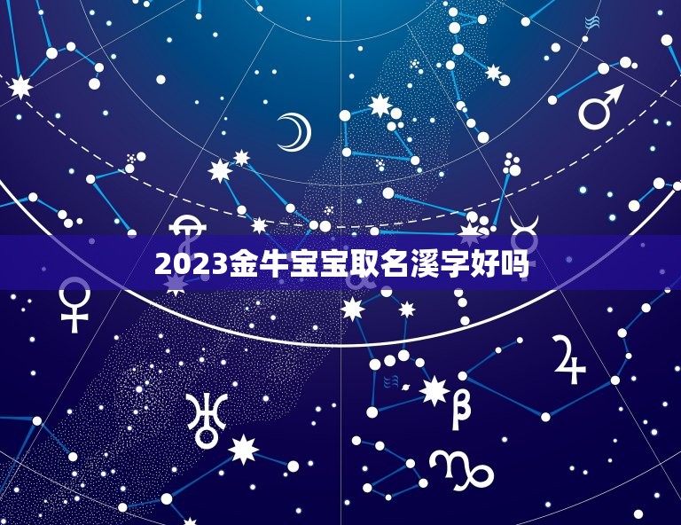 2023金牛宝宝取名溪字好吗，2023男孩取名字寓意好的有哪些？