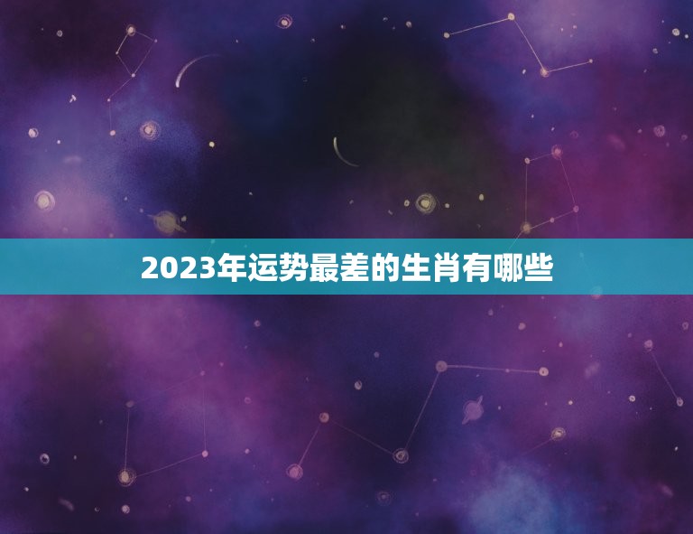 2023年运势最差的生肖有哪些，马属相运势2023