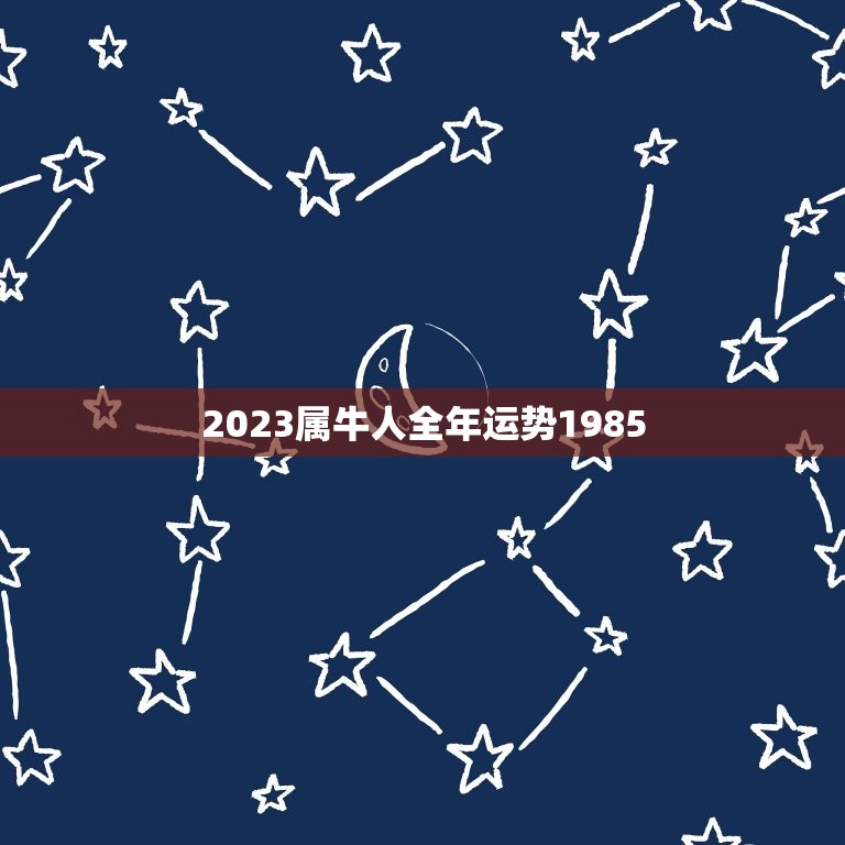 2023属牛人全年运势1985，2023年牛人运势运程