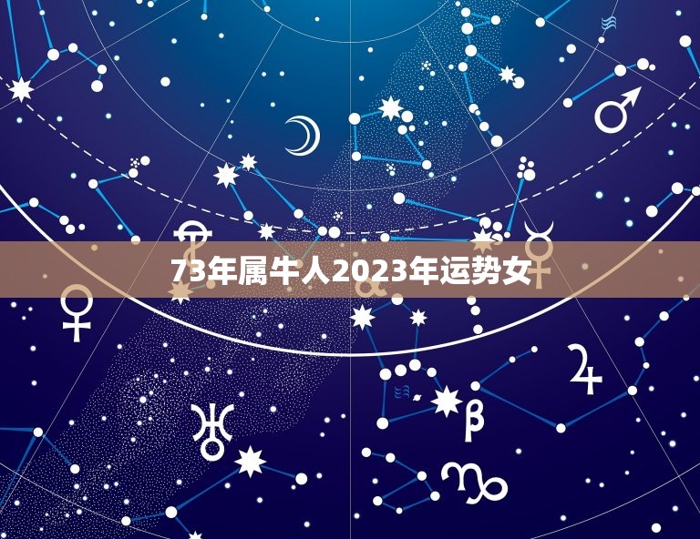 73年属牛人2023年运势女，73年属牛女2023年下半年运势？