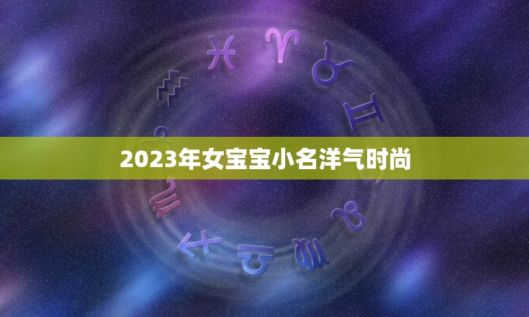 2023年女宝宝小名洋气时尚，2023女宝宝的好听寓意好的名字