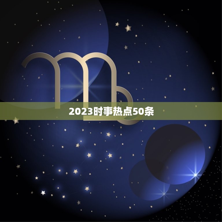 2023时事热点50条，2023的时政热点是什么？