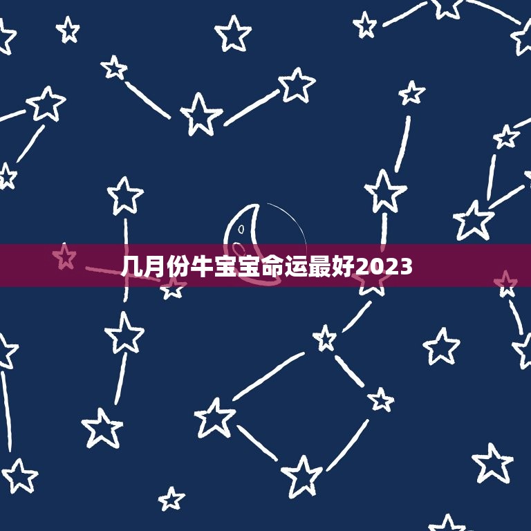 几月份牛宝宝命运最好2023，2023牛宝宝哪天出生最好的