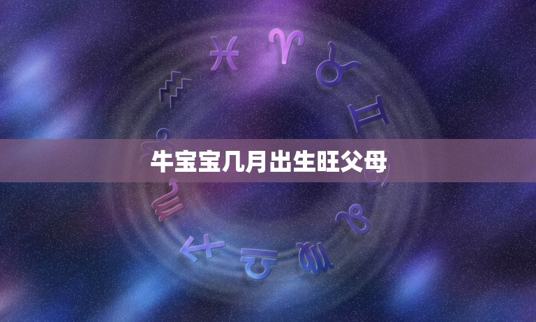 牛宝宝几月出生旺父母，2023年出生的牛宝宝是什么命