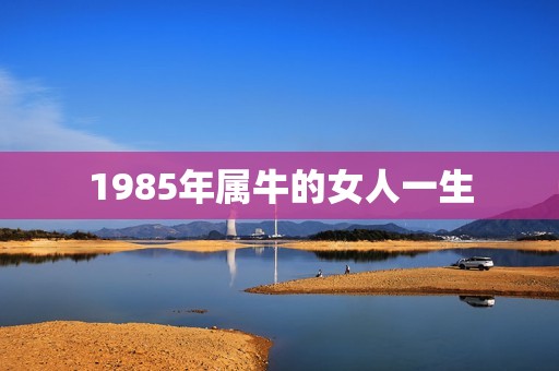 1985年属牛的女人一生，算命1985年属牛女7月17一生命运如何