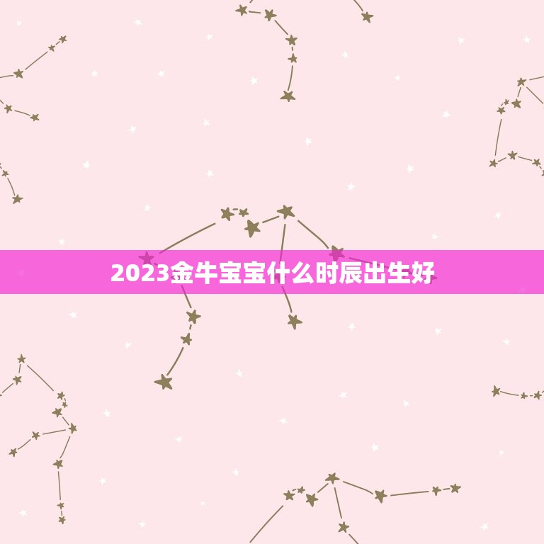 2023金牛宝宝什么时辰出生好，2023金牛年几月出生最好？