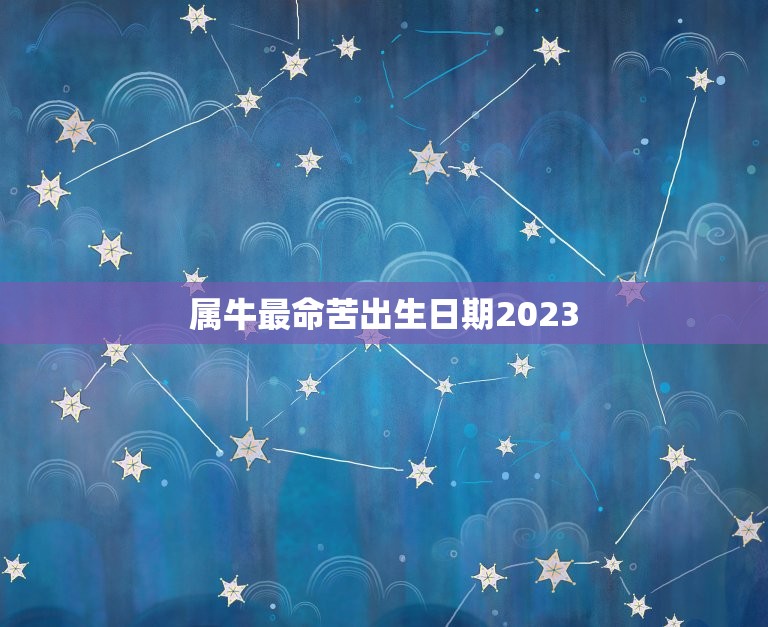 属牛最命苦出生日期2023，2023几月牛宝宝出生最好农历