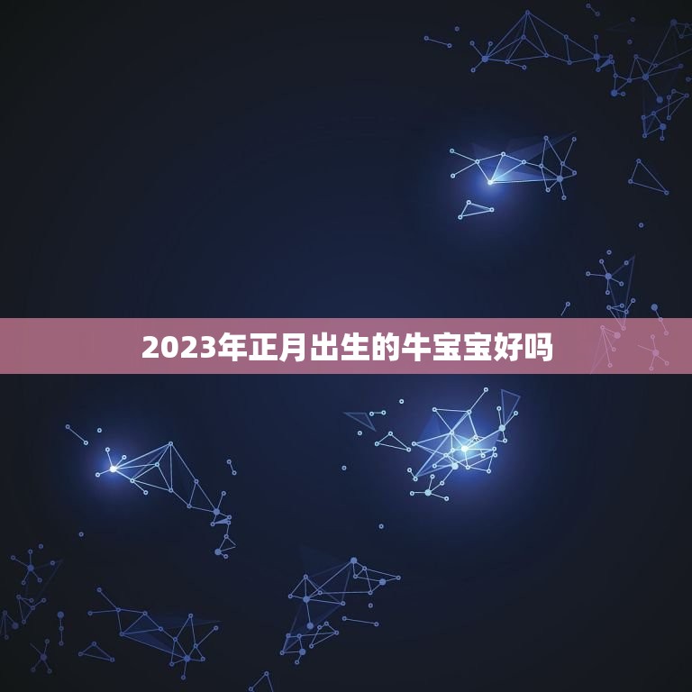 2023年正月出生的牛宝宝好吗，2023牛宝宝哪天出生最好的？