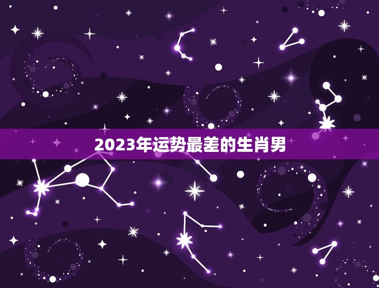 2023年运势最差的生肖男，2023年运气最差的生肖年份