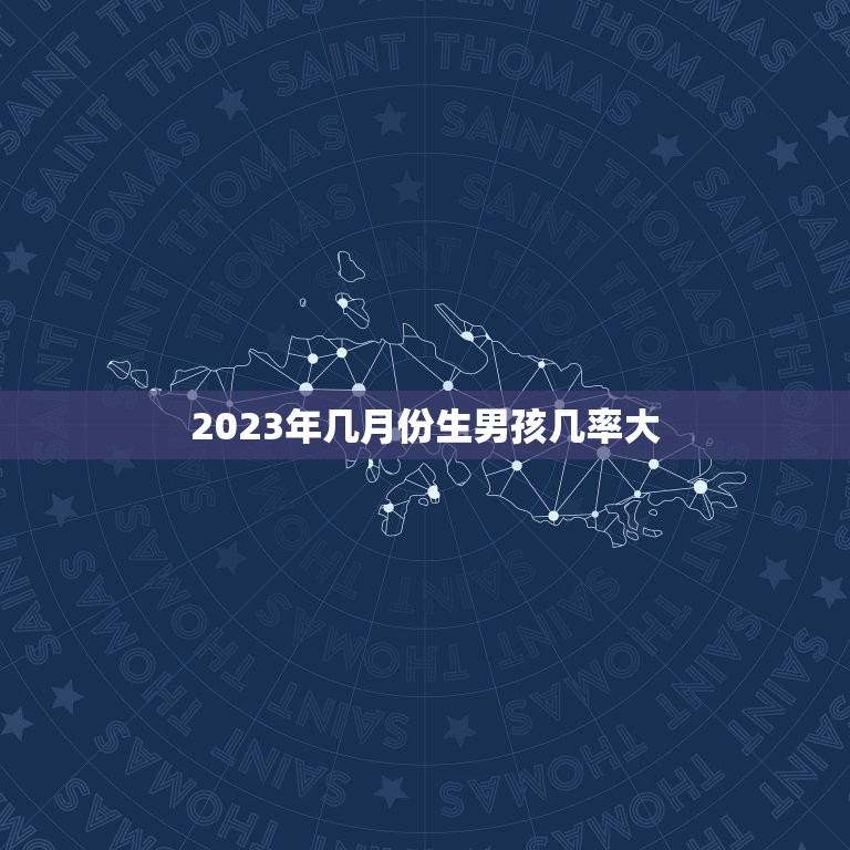 2023年几月份生男孩几率大，2023年生男孩月份推算表