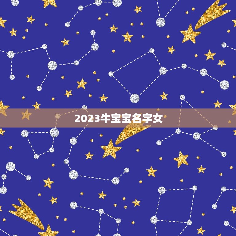 2023牛宝宝名字女，给2023年出生的属牛宝宝的女孩名字有哪些？