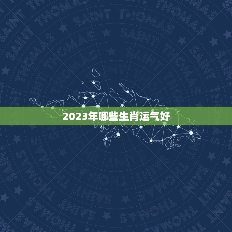 2023年哪些生肖运气好，2023年各个生肖运势都如何？哪几个的运势最