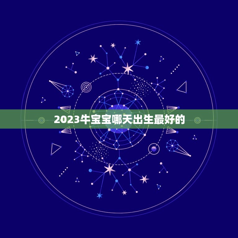 2023牛宝宝哪天出生最好的，2023年牛宝宝正月哪天出生好