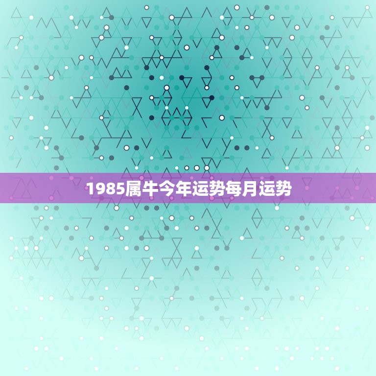 1985属牛今年运势每月运势，85年属牛2023年运势