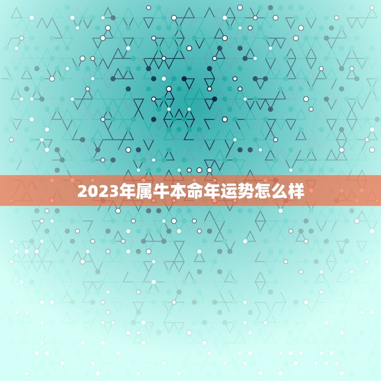 2023年属牛本命年运势怎么样，2023年本命年运势如何