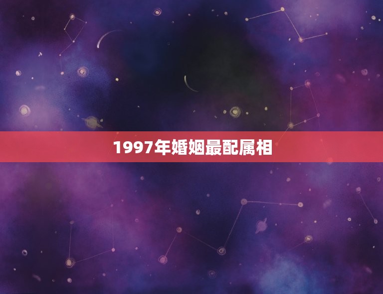 1997年婚姻最配属相，91年男属羊的和什么属相最配？  第1张