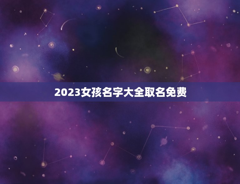 2023女孩名字大全取名免费，2023年新生儿女孩名字