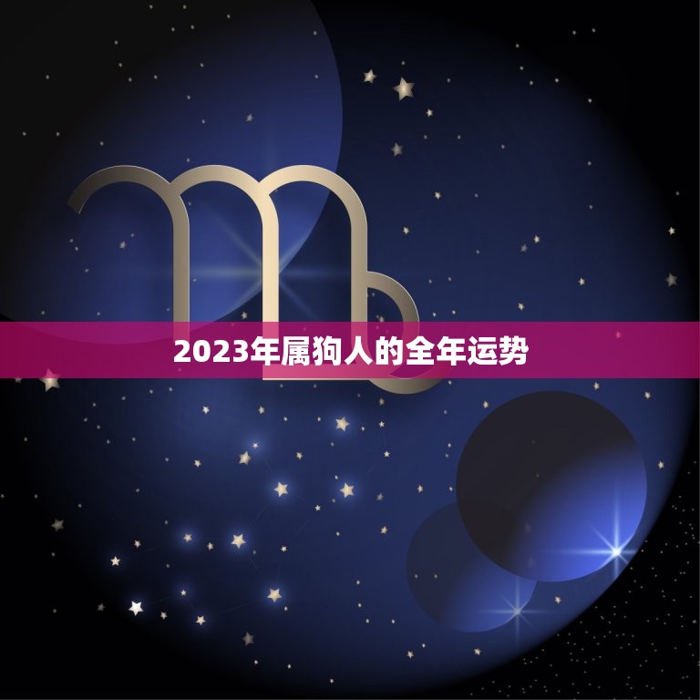 2023年属狗人的全年运势，2023年属狗人的全年运势如何？