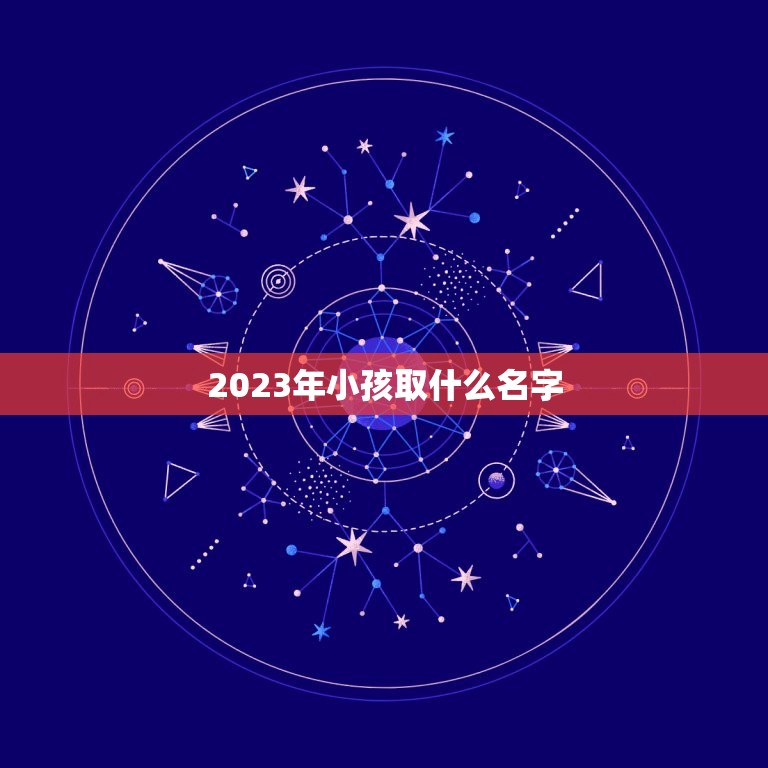 2023年小孩取什么名字，2023年男孩取名字寓意好的字