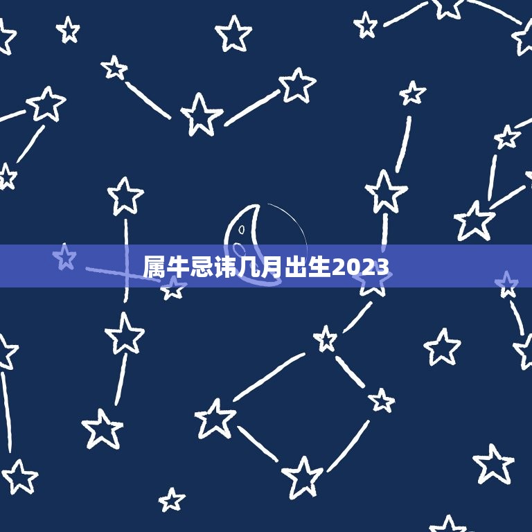 属牛忌讳几月出生2023，2023年属牛出生的最佳时辰？